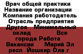 Врач общей практики › Название организации ­ Компания-работодатель › Отрасль предприятия ­ Другое › Минимальный оклад ­ 27 200 - Все города Работа » Вакансии   . Марий Эл респ.,Йошкар-Ола г.